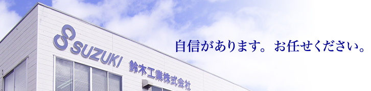 自信があります。お任せください。鈴木工業株式会社