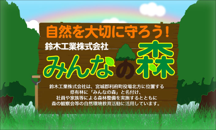鈴木工業株式会社「みんなの森」の概要鈴木工業株式会社は宮城郡利府町役場北方に位置する県有林に「みんなの森」と名付け、社員や家族等による森林整備を実施するとともに森の観察会等の自然環境教育に活動しています。