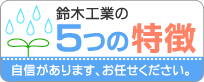 鈴木工業の5つの特徴　自信があります、お任せください。